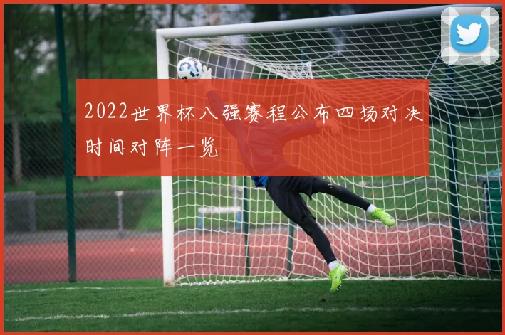 2022世界杯八强赛程公布四场对决时间对阵一览