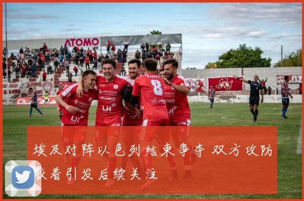 埃及对阵以色列结束争夺 双方攻防胶着引发后续关注