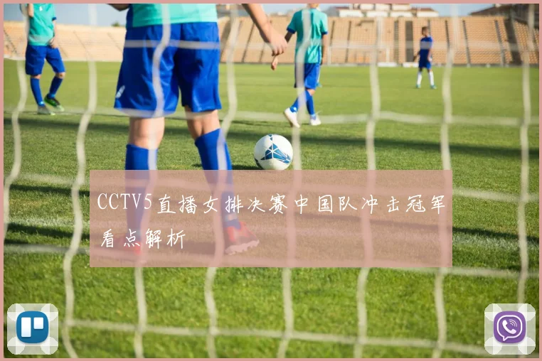 CCTV5直播女排决赛中国队冲击冠军看点解析