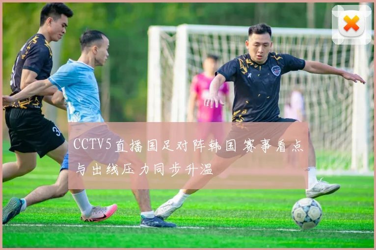 CCTV5直播国足对阵韩国 赛事看点与出线压力同步升温