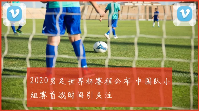 2020男足世界杯赛程公布 中国队小组赛首战时间引关注