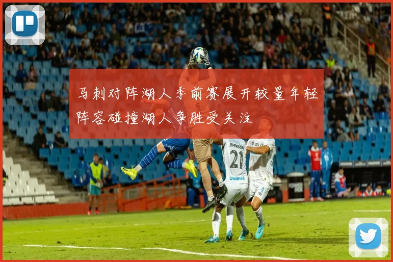马刺对阵湖人季前赛展开较量年轻阵容碰撞湖人争胜受关注