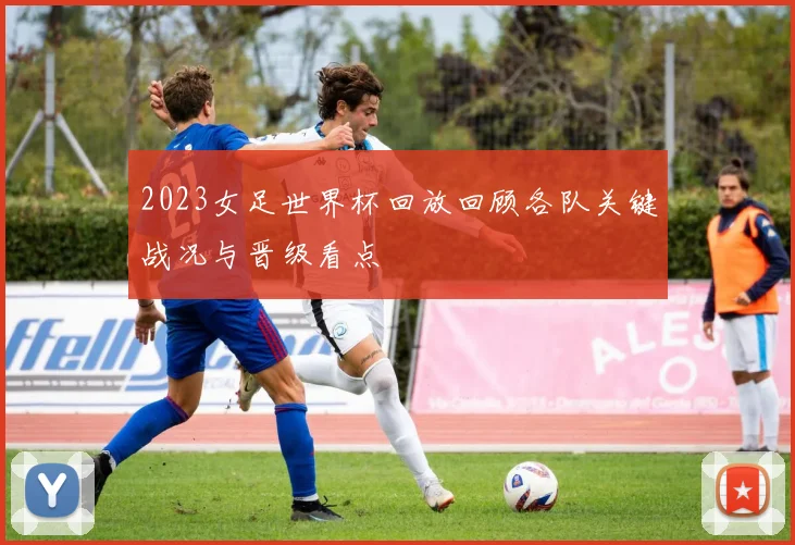 2023女足世界杯回放回顾各队关键战况与晋级看点