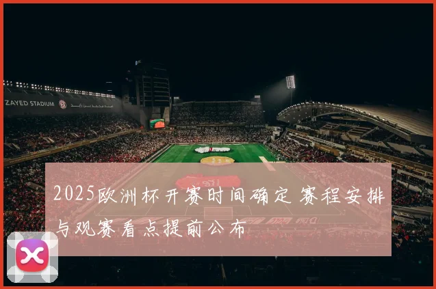 2025欧洲杯开赛时间确定 赛程安排与观赛看点提前公布