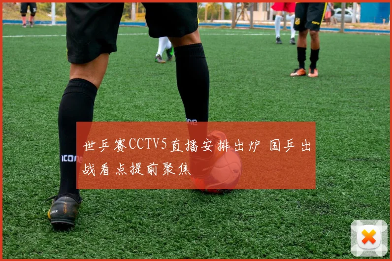 世乒赛CCTV5直播安排出炉 国乒出战看点提前聚焦