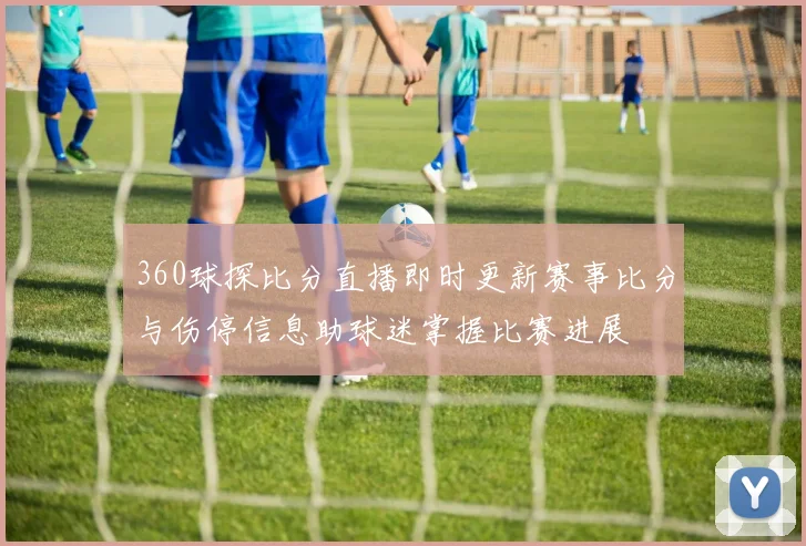 360球探比分直播即时更新赛事比分与伤停信息助球迷掌握比赛进展