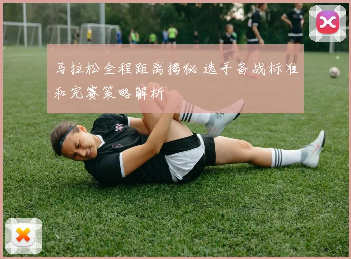 马拉松全程距离揭秘 选手备战标准和完赛策略解析