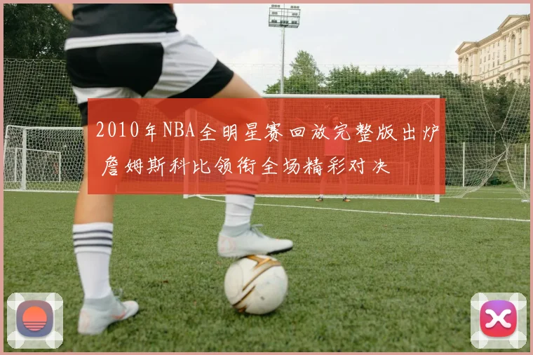 2010年NBA全明星赛回放完整版出炉 詹姆斯科比领衔全场精彩对决