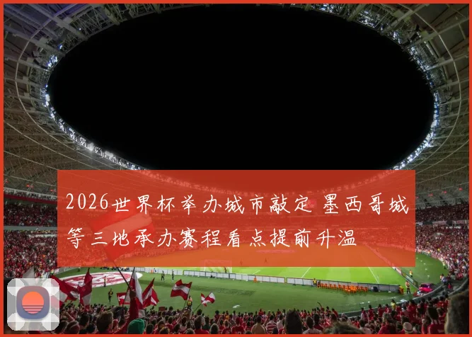 2026世界杯举办城市敲定 墨西哥城等三地承办赛程看点提前升温