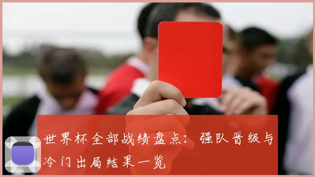世界杯全部战绩盘点：强队晋级与冷门出局结果一览