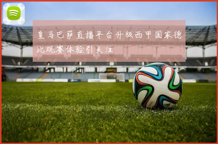 皇马巴萨直播平台升级西甲国家德比观赛体验引关注