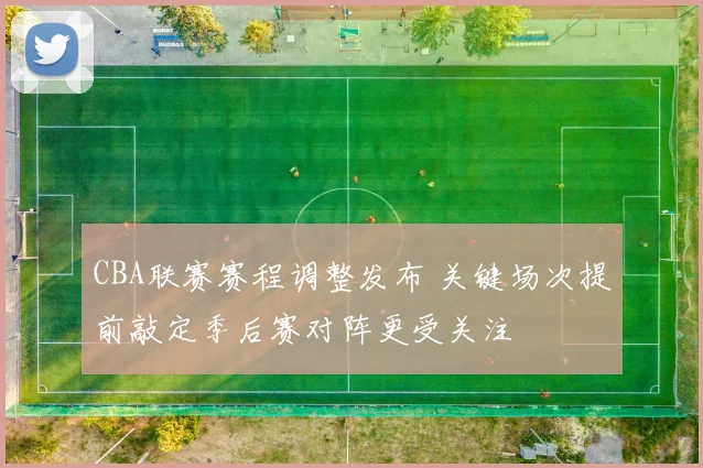 CBA联赛赛程调整发布 关键场次提前敲定季后赛对阵更受关注