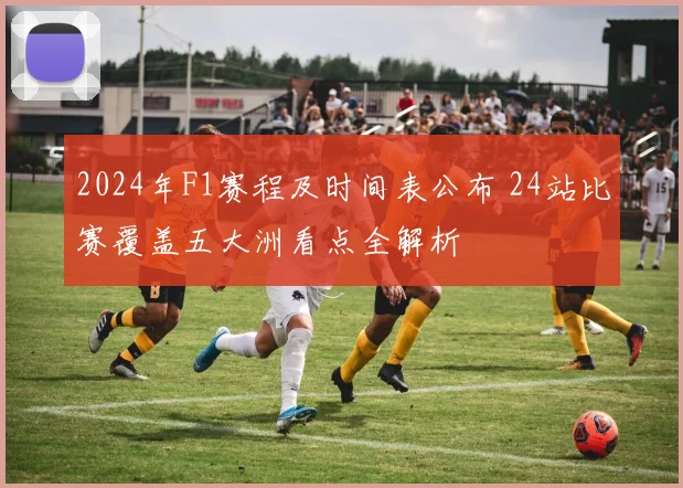 2024年F1赛程及时间表公布 24站比赛覆盖五大洲看点全解析
