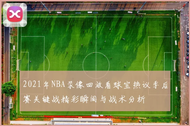 2021年NBA录像回放看球宝热议季后赛关键战精彩瞬间与战术分析