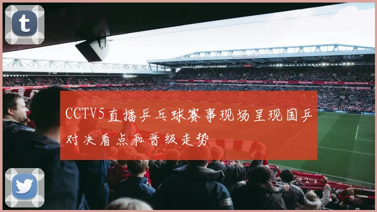 CCTV5直播乒乓球赛事现场呈现国乒对决看点和晋级走势