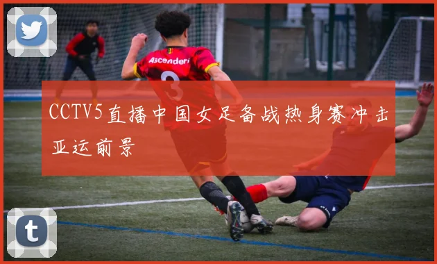 CCTV5直播中国女足备战热身赛冲击亚运前景