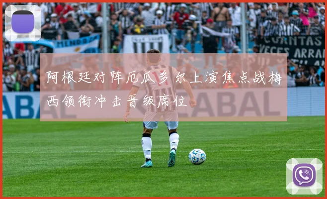 阿根廷对阵厄瓜多尔上演焦点战梅西领衔冲击晋级席位