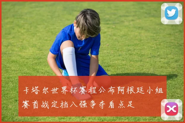 卡塔尔世界杯赛程公布阿根廷小组赛首战定档八强争夺看点足