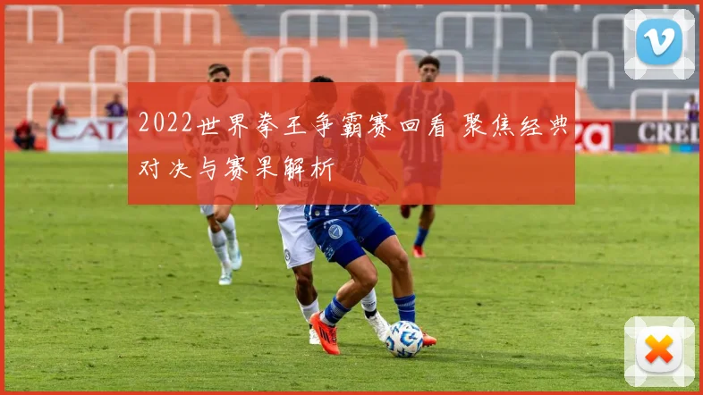2022世界拳王争霸赛回看 聚焦经典对决与赛果解析