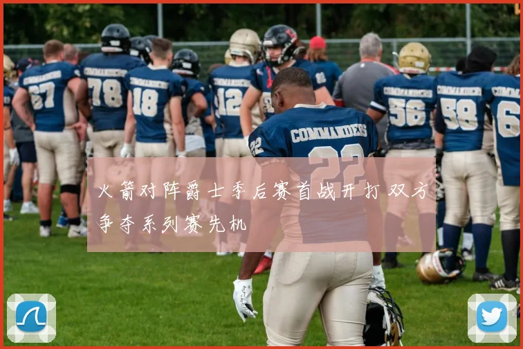 火箭对阵爵士季后赛首战开打 双方争夺系列赛先机