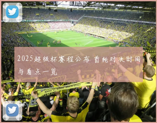 2025超级杯赛程公布 首轮对决时间与看点一览
