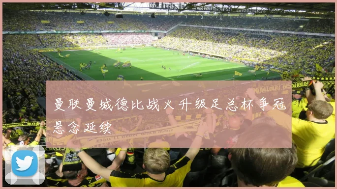 曼联曼城德比战火升级足总杯争冠悬念延续