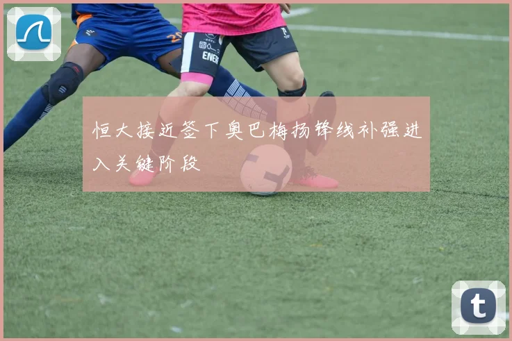 恒大接近签下奥巴梅扬锋线补强进入关键阶段