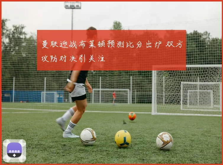 曼联迎战布莱顿预测比分出炉 双方攻防对决引关注