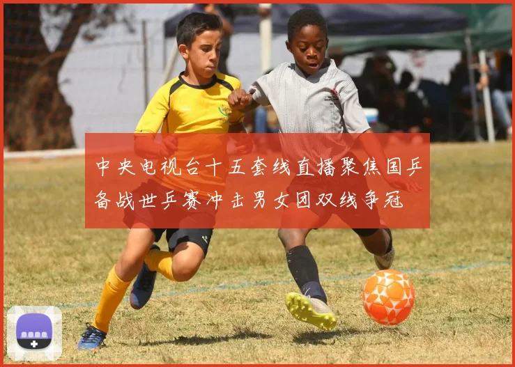 中央电视台十五套线直播聚焦国乒备战世乒赛冲击男女团双线争冠
