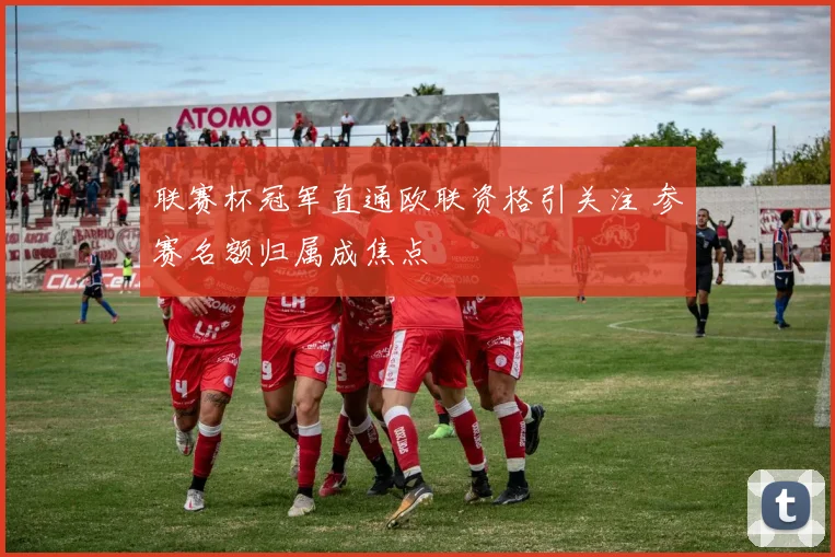 联赛杯冠军直通欧联资格引关注 参赛名额归属成焦点