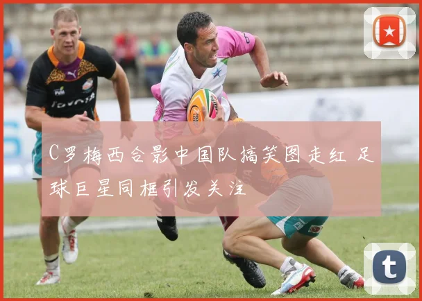 C罗梅西合影中国队搞笑图走红 足球巨星同框引发关注