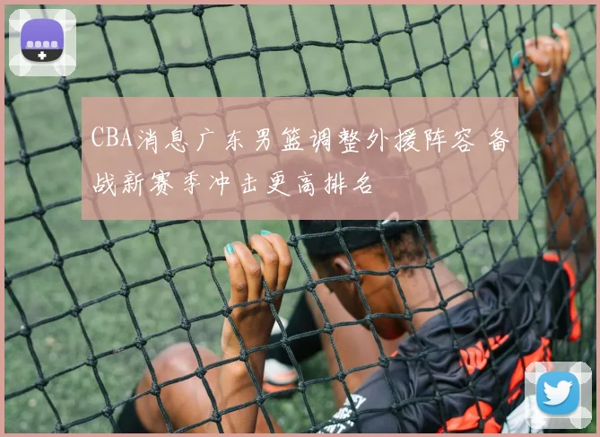 CBA消息广东男篮调整外援阵容 备战新赛季冲击更高排名