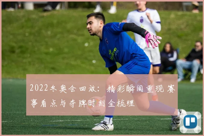 2022冬奥会回放：精彩瞬间重现 赛事看点与夺牌时刻全梳理