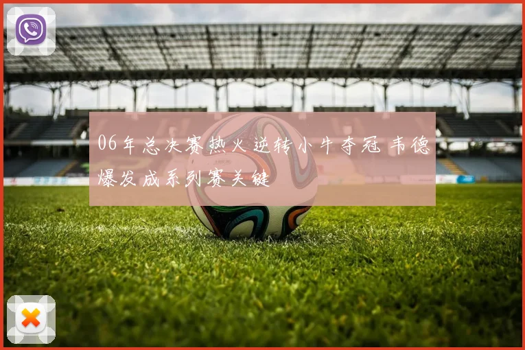 06年总决赛热火逆转小牛夺冠 韦德爆发成系列赛关键