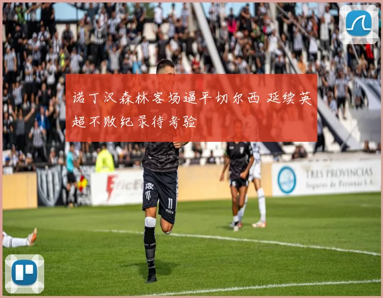 诺丁汉森林客场逼平切尔西 延续英超不败纪录待考验