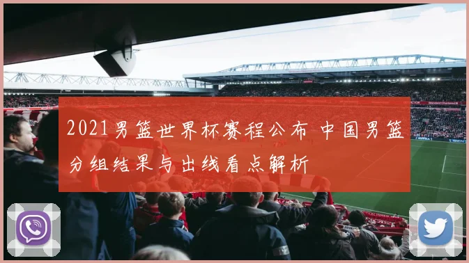 2021男篮世界杯赛程公布 中国男篮分组结果与出线看点解析