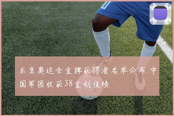东京奥运会金牌获得者名单公布 中国军团收获38金创佳绩