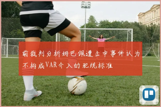 前裁判分析姆巴佩遭击中事件认为不构成VAR介入的犯规标准