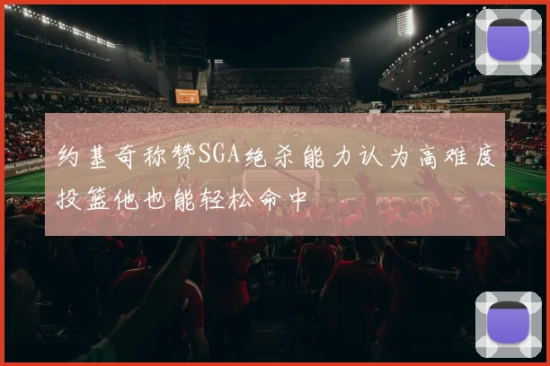 约基奇称赞SGA绝杀能力认为高难度投篮他也能轻松命中