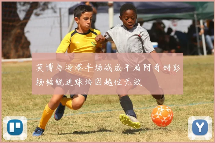 英博与海港半场战成平局阿奇姆彭杨铭锐进球均因越位无效