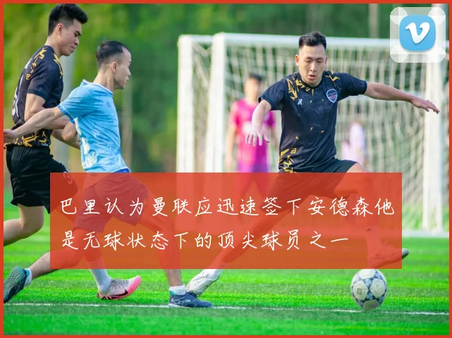 巴里认为曼联应迅速签下安德森他是无球状态下的顶尖球员之一