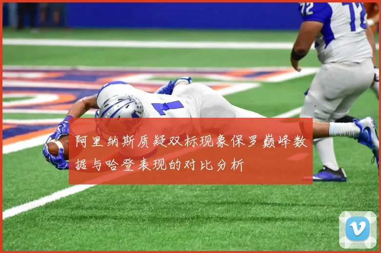 阿里纳斯质疑双标现象保罗巅峰数据与哈登表现的对比分析