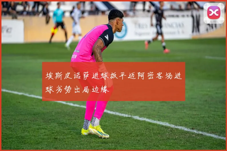 埃斯皮诺萨进球扳平迈阿密客场进球劣势出局边缘