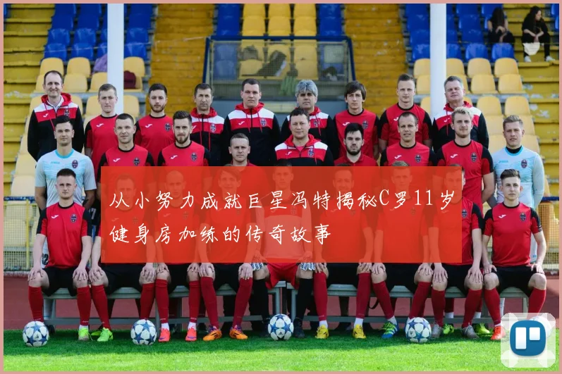 从小努力成就巨星冯特揭秘C罗11岁健身房加练的传奇故事