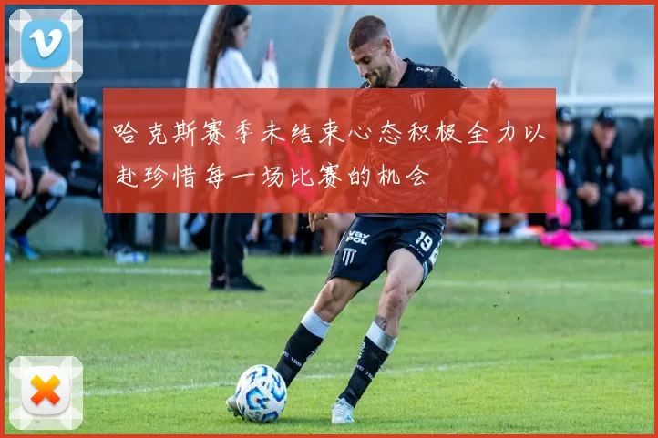 哈克斯赛季未结束心态积极全力以赴珍惜每一场比赛的机会