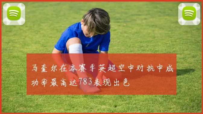 马奎尔在本赛季英超空中对抗中成功率最高达783表现出色