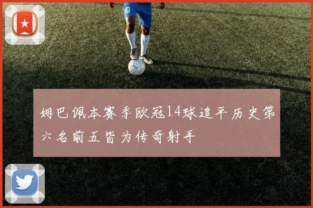 姆巴佩本赛季欧冠14球追平历史第六名前五皆为传奇射手