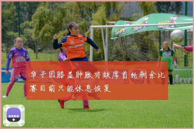 华子因膝盖肿胀将缺席首轮剩余比赛目前只能休息恢复