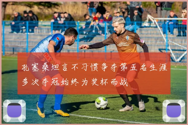孔塞桑坦言不习惯争夺第五名生涯多次夺冠始终为奖杯而战