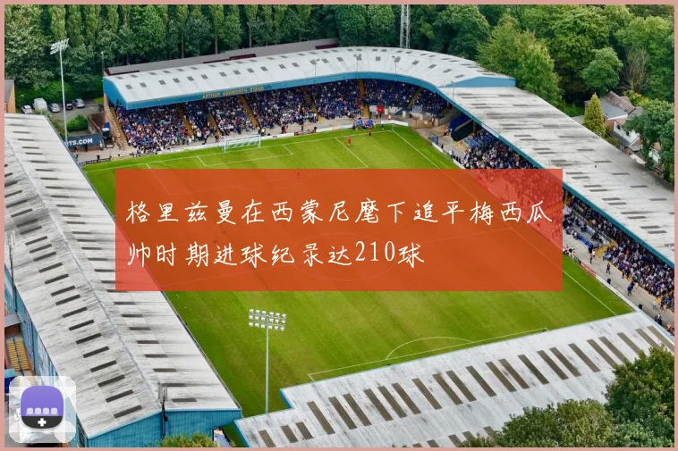 格里兹曼在西蒙尼麾下追平梅西瓜帅时期进球纪录达210球